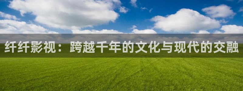 大地影院在：纤纤影视：跨越千年的文化与现代的交融